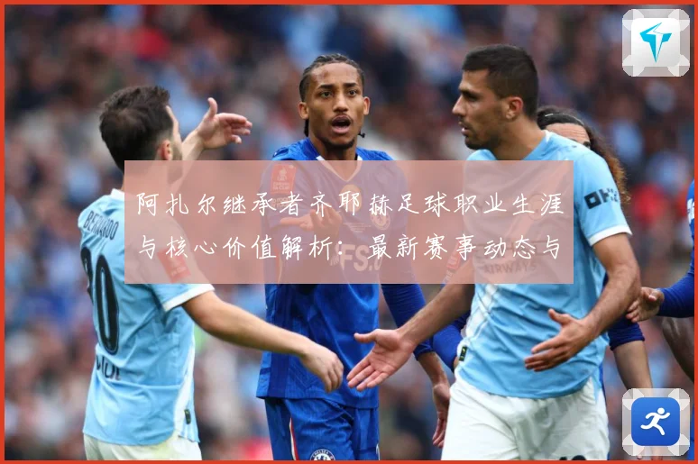 阿扎尔继承者齐耶赫足球职业生涯与核心价值解析：最新赛事动态与深度分析