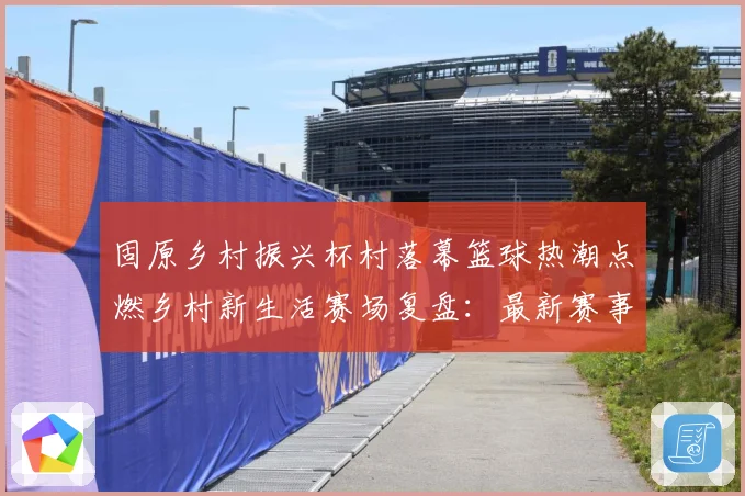 固原乡村振兴杯村落幕篮球热潮点燃乡村新生活赛场复盘：最新赛事动态与深度分析