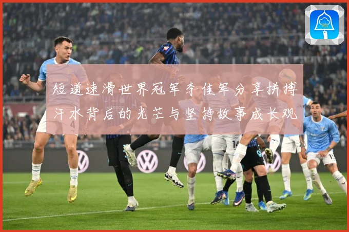 短道速滑世界冠军李佳军分享拼搏汗水背后的光芒与坚持故事成长观察：最新赛事动态与深度分析