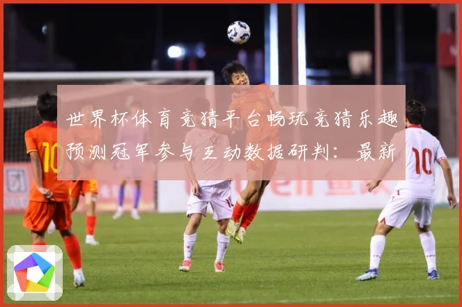世界杯体育竞猜平台畅玩竞猜乐趣预测冠军参与互动数据研判：最新赛事动态与深度分析