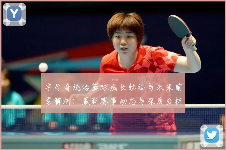 字母哥统治篮球成长轨迹与未来前景解析：最新赛事动态与深度分析