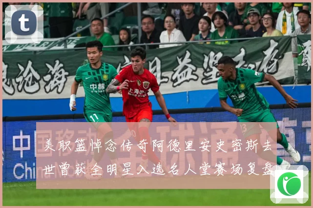 美职篮悼念传奇阿德里安史密斯去世曾获全明星入选名人堂赛场复盘：最新赛事动态与深度分析