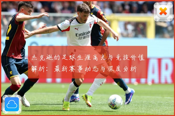 杰克逊的足球生涯高光与竞技价值解析：最新赛事动态与深度分析