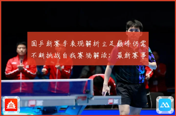 国乒新赛季表现解析立足巅峰仍需不断挑战自我赛场解读：最新赛事动态与深度分析