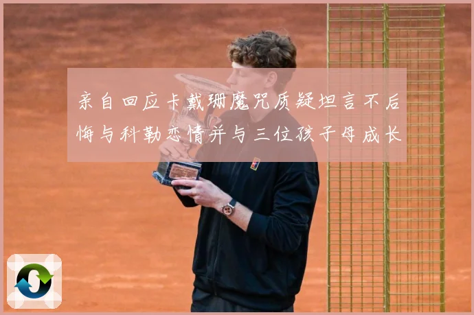 亲自回应卡戴珊魔咒质疑坦言不后悔与科勒恋情并与三位孩子母成长观察：最新赛事动态与深度分析