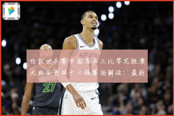 伦敦世乒赛中国男乒三比零完胜澳大利亚晋级十六强赛场解读：最新赛事动态与深度分析
