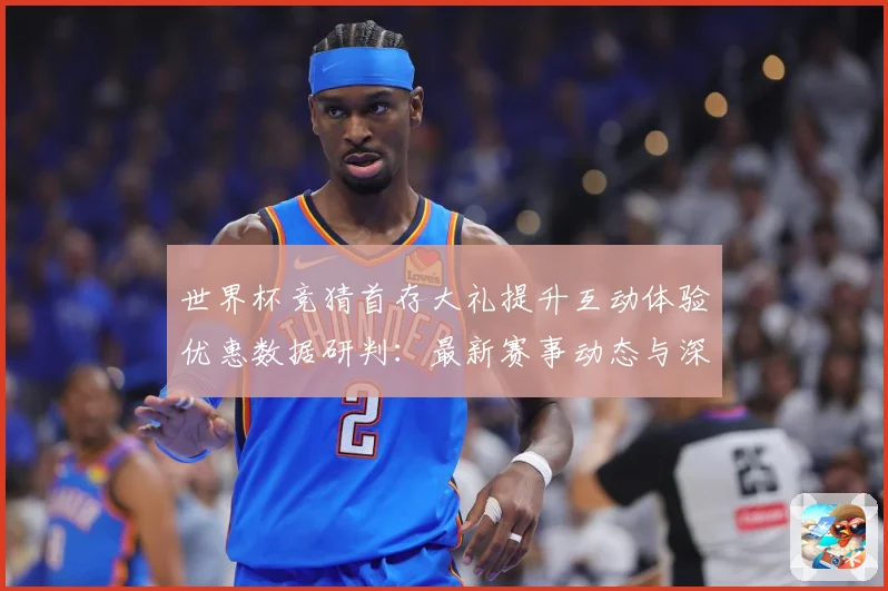 世界杯竞猜首存大礼提升互动体验优惠数据研判：最新赛事动态与深度分析