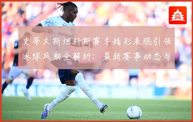 史蒂文斯坦科斯赛季精彩表现引领冰球风潮全解析：最新赛事动态与深度分析