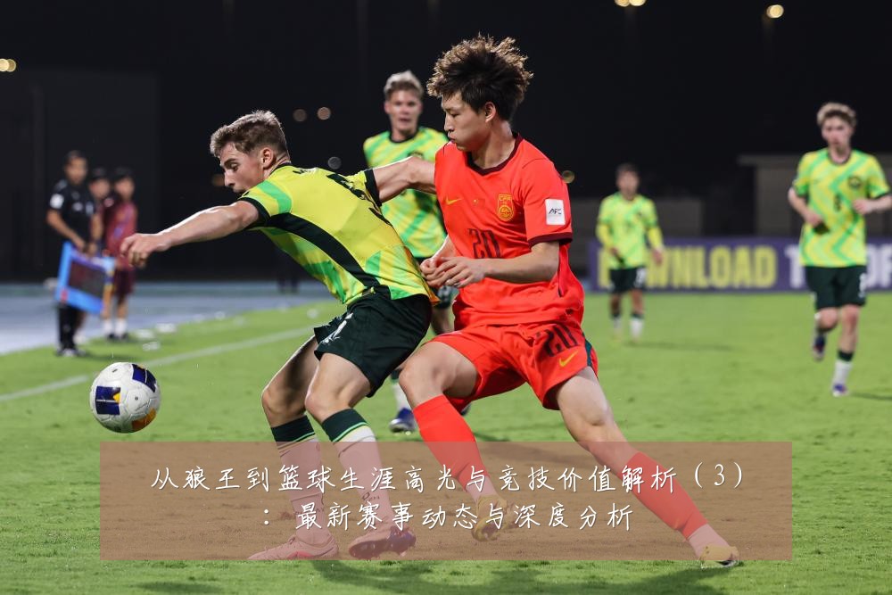 从狼王到篮球生涯高光与竞技价值解析（3）：最新赛事动态与深度分析