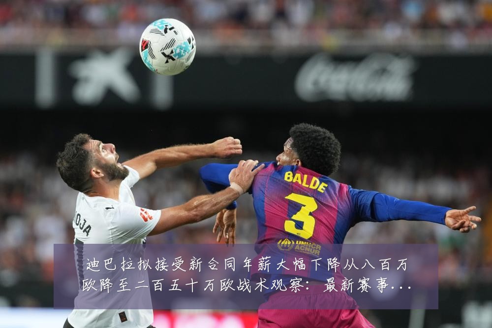 迪巴拉拟接受新合同年薪大幅下降从八百万欧降至二百五十万欧战术观察:最新赛事动态与深度分析
