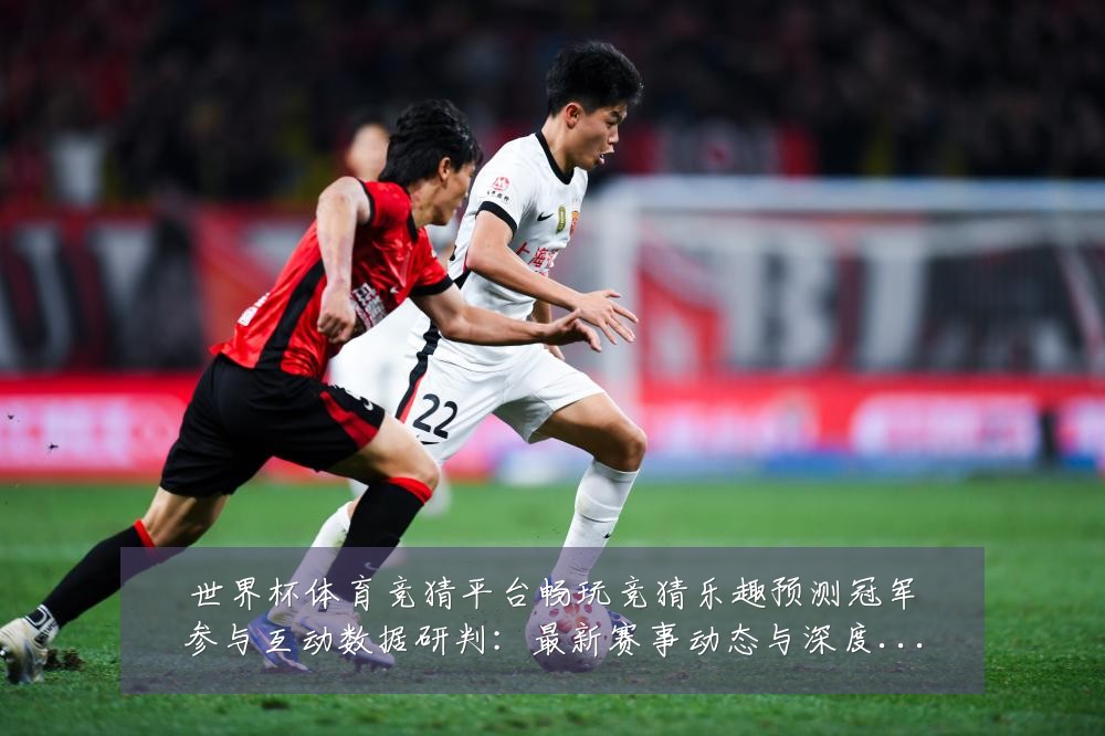 世界杯体育竞猜平台畅玩竞猜乐趣预测冠军参与互动数据研判:最新赛事动态与深度分析