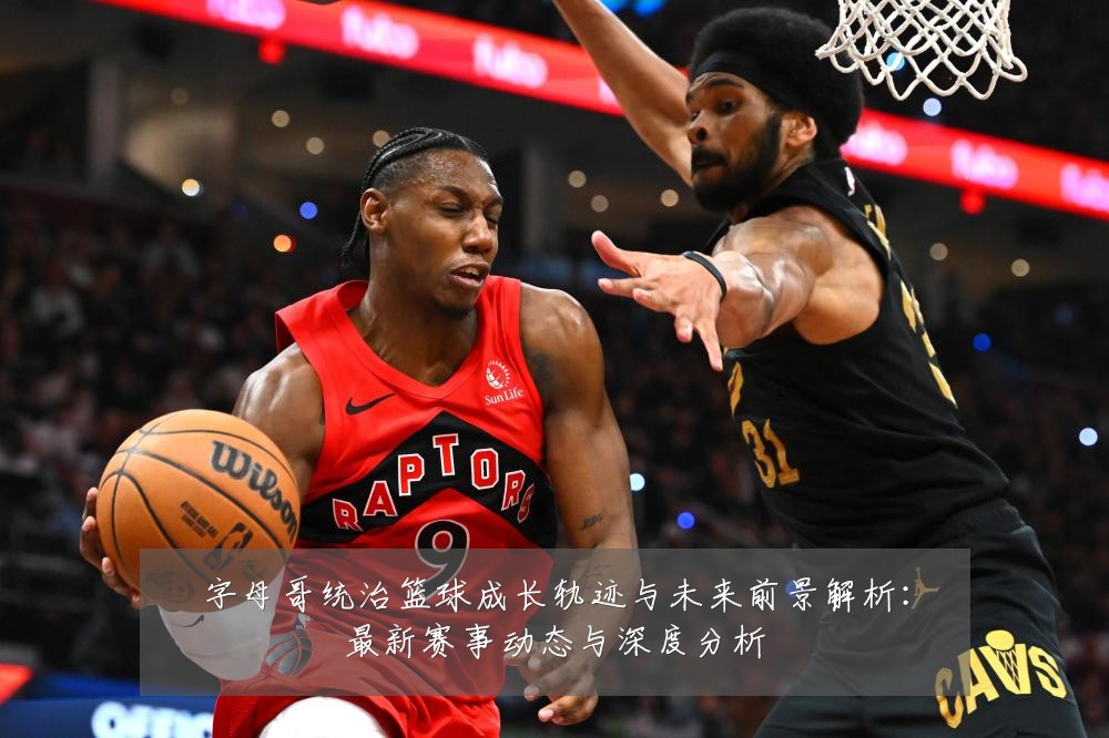 字母哥统治篮球成长轨迹与未来前景解析:最新赛事动态与深度分析