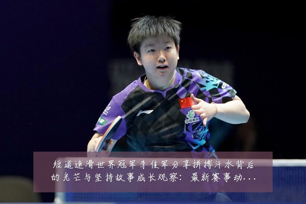 短道速滑世界冠军李佳军分享拼搏汗水背后的光芒与坚持故事成长观察:最新赛事动态与深度分析