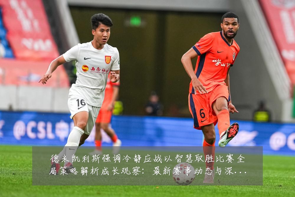 德米凯利斯强调冷静应战以智慧取胜比赛全局策略解析成长观察:最新赛事动态与深度分析
