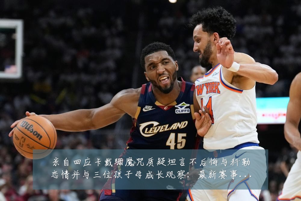 亲自回应卡戴珊魔咒质疑坦言不后悔与科勒恋情并与三位孩子母成长观察:最新赛事动态与深度分析