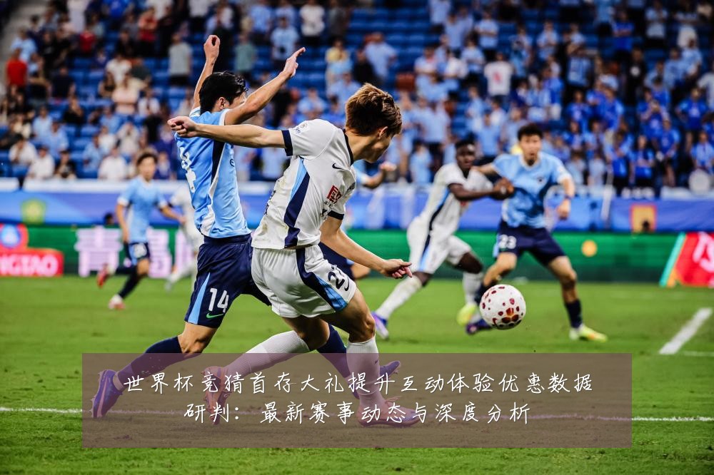 世界杯竞猜首存大礼提升互动体验优惠数据研判:最新赛事动态与深度分析