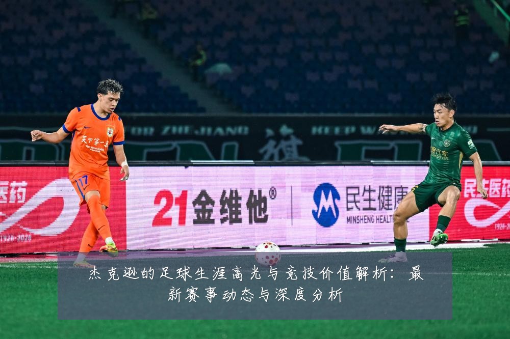 杰克逊的足球生涯高光与竞技价值解析:最新赛事动态与深度分析