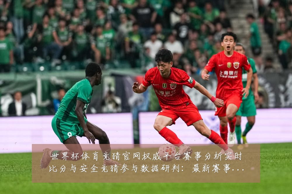 世界杯体育竞猜官网权威平台赛事分析实时比分与安全竞猜参与数据研判:最新赛事动态与深度分析